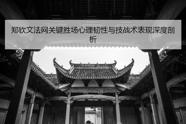 郑钦文法网关键胜场心理韧性与技战术表现深度剖析